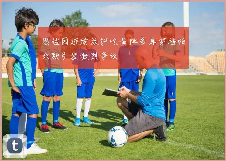 恩佐因连续放铲吃黄牌多库穿裆帕尔默引发激烈争议