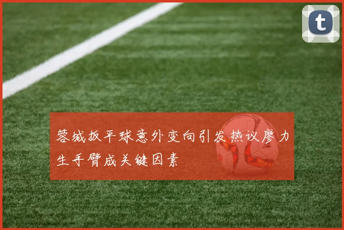 蓉城扳平球意外变向引发热议廖力生手臂成关键因素