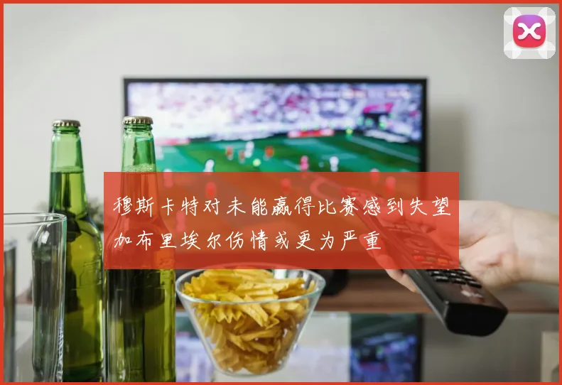 穆斯卡特对未能赢得比赛感到失望加布里埃尔伤情或更为严重