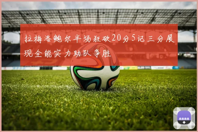 拉梅洛鲍尔半场狂砍20分5记三分展现全能实力助队争胜