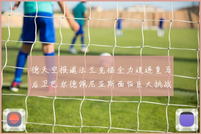 德天空报道法兰克福全力追逐皇马后卫巴尔德佩尼亚斯面临巨大挑战