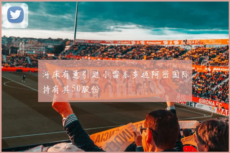 河床有意引进小雷东多迈阿密国际持有其50股份