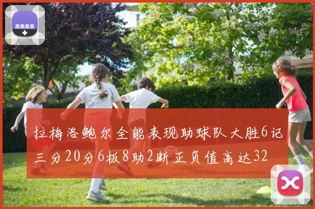 拉梅洛鲍尔全能表现助球队大胜6记三分20分6板8助2断正负值高达32