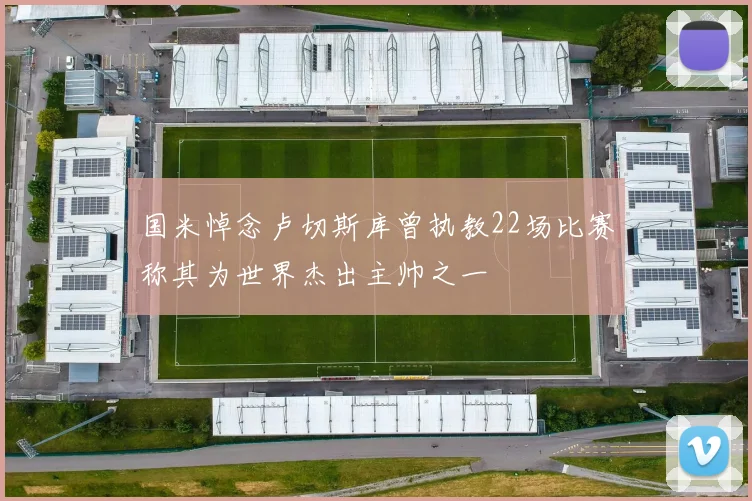 国米悼念卢切斯库曾执教22场比赛称其为世界杰出主帅之一