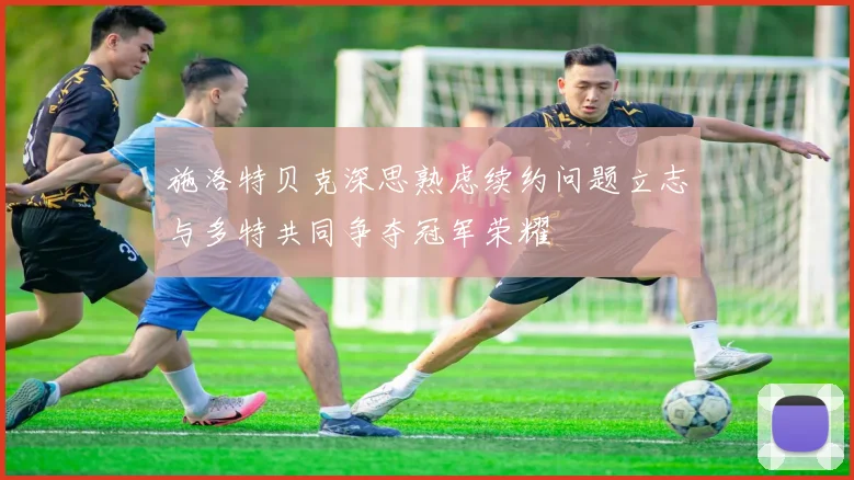 施洛特贝克深思熟虑续约问题立志与多特共同争夺冠军荣耀