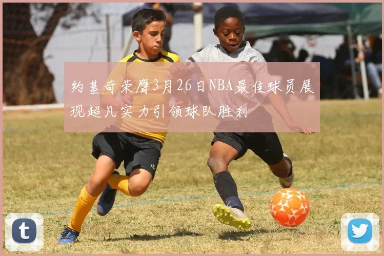 约基奇荣膺3月26日NBA最佳球员展现超凡实力引领球队胜利