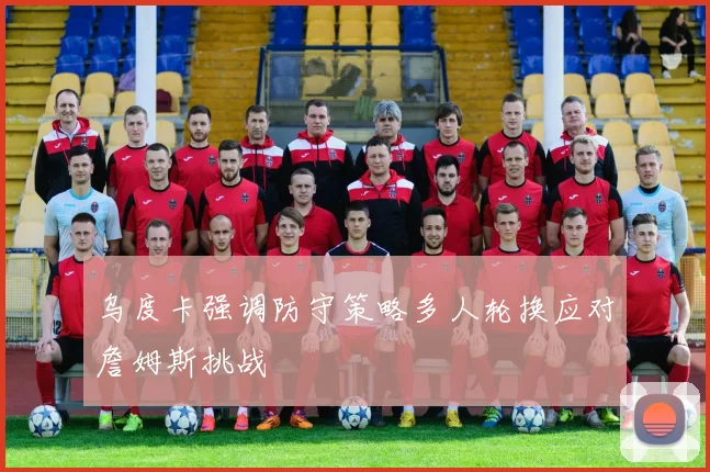 乌度卡强调防守策略多人轮换应对詹姆斯挑战