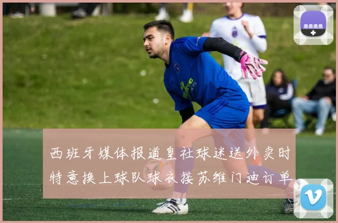 西班牙媒体报道皇社球迷送外卖时特意换上球队球衣接苏维门迪订单